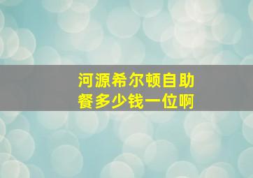 河源希尔顿自助餐多少钱一位啊