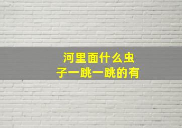 河里面什么虫子一跳一跳的有