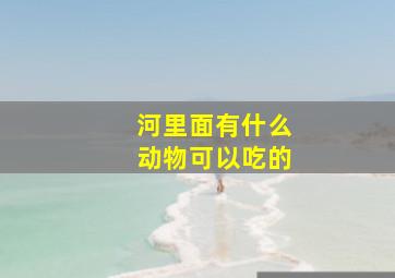 河里面有什么动物可以吃的