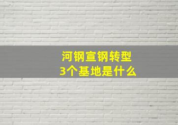 河钢宣钢转型3个基地是什么