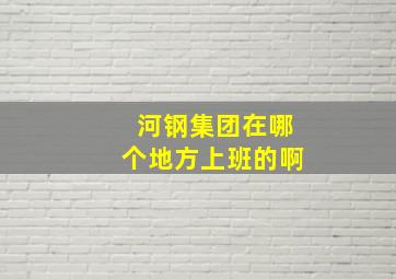 河钢集团在哪个地方上班的啊