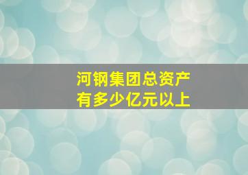 河钢集团总资产有多少亿元以上