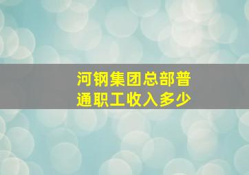 河钢集团总部普通职工收入多少