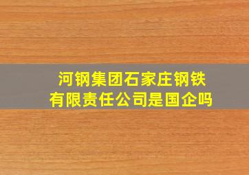 河钢集团石家庄钢铁有限责任公司是国企吗