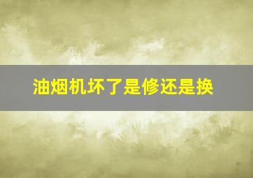 油烟机坏了是修还是换