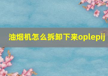 油烟机怎么拆卸下来oplepij