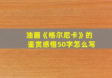 油画《格尔尼卡》的鉴赏感悟50字怎么写