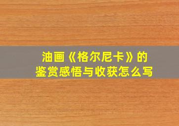 油画《格尔尼卡》的鉴赏感悟与收获怎么写