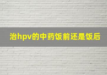 治hpv的中药饭前还是饭后