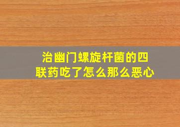 治幽门螺旋杆菌的四联药吃了怎么那么恶心