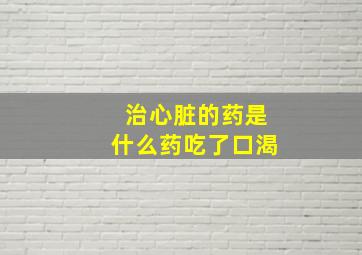 治心脏的药是什么药吃了口渴