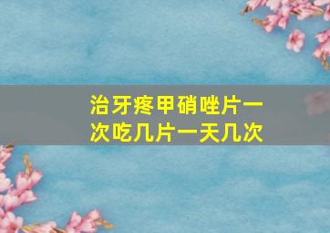 治牙疼甲硝唑片一次吃几片一天几次