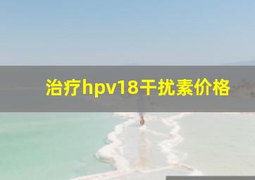 治疗hpv18干扰素价格