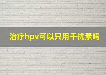 治疗hpv可以只用干扰素吗