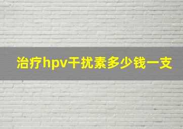 治疗hpv干扰素多少钱一支