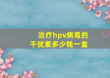 治疗hpv病毒的干扰素多少钱一盒