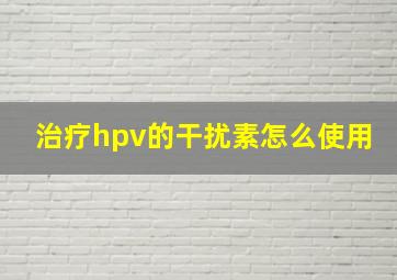 治疗hpv的干扰素怎么使用