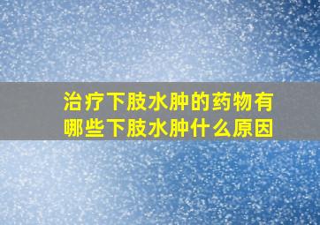 治疗下肢水肿的药物有哪些下肢水肿什么原因