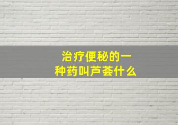 治疗便秘的一种药叫芦荟什么