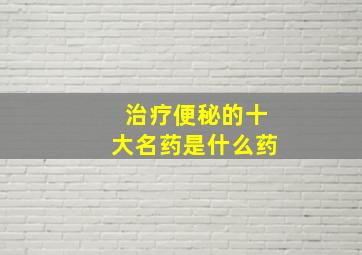 治疗便秘的十大名药是什么药