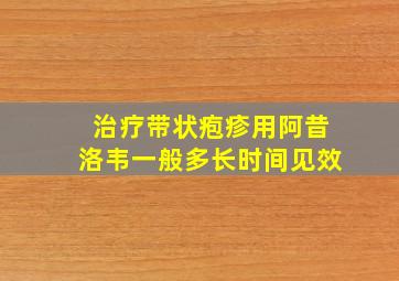 治疗带状疱疹用阿昔洛韦一般多长时间见效