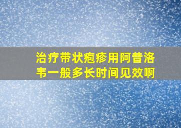 治疗带状疱疹用阿昔洛韦一般多长时间见效啊