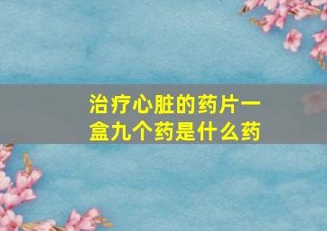 治疗心脏的药片一盒九个药是什么药