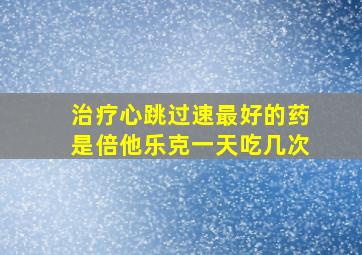 治疗心跳过速最好的药是倍他乐克一天吃几次