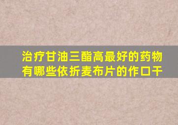 治疗甘油三酯高最好的药物有哪些依折麦布片的作口干