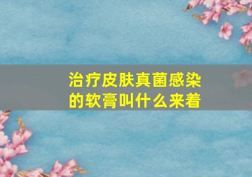 治疗皮肤真菌感染的软膏叫什么来着