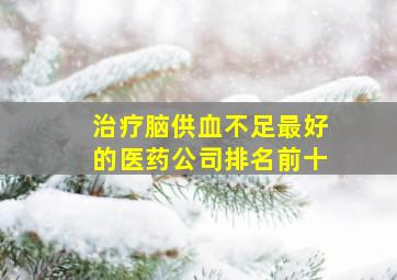 治疗脑供血不足最好的医药公司排名前十