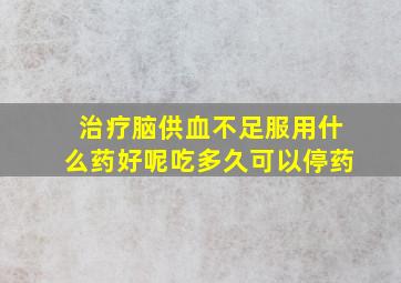 治疗脑供血不足服用什么药好呢吃多久可以停药