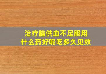 治疗脑供血不足服用什么药好呢吃多久见效