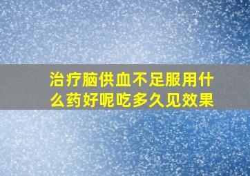 治疗脑供血不足服用什么药好呢吃多久见效果