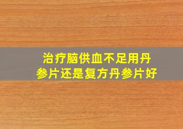 治疗脑供血不足用丹参片还是复方丹参片好