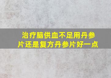 治疗脑供血不足用丹参片还是复方丹参片好一点