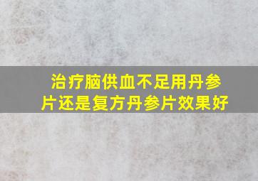 治疗脑供血不足用丹参片还是复方丹参片效果好