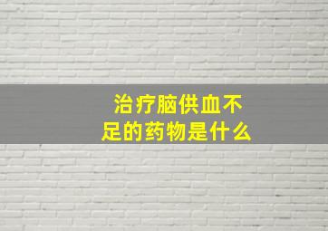 治疗脑供血不足的药物是什么