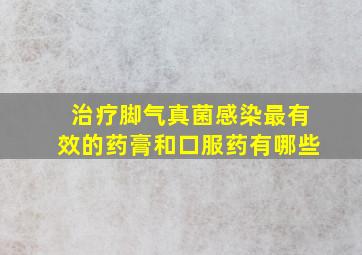 治疗脚气真菌感染最有效的药膏和口服药有哪些