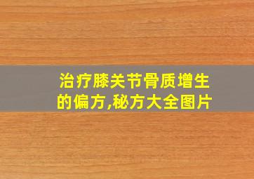 治疗膝关节骨质增生的偏方,秘方大全图片