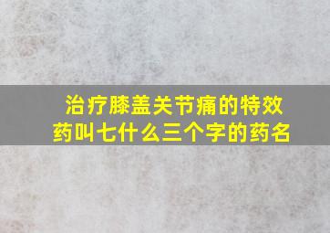 治疗膝盖关节痛的特效药叫七什么三个字的药名