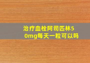 治疗血栓阿司匹林50mg每天一粒可以吗