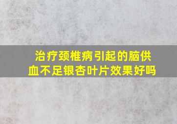 治疗颈椎病引起的脑供血不足银杏叶片效果好吗