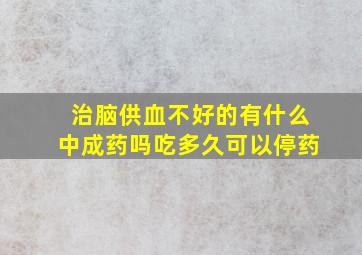 治脑供血不好的有什么中成药吗吃多久可以停药