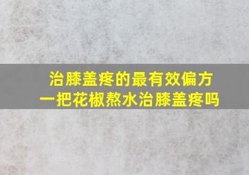 治膝盖疼的最有效偏方一把花椒熬水治膝盖疼吗