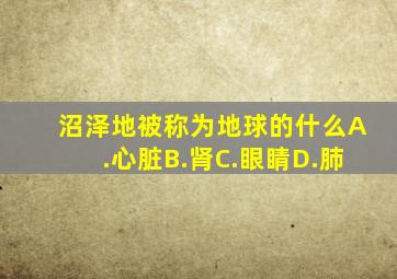 沼泽地被称为地球的什么A.心脏B.肾C.眼睛D.肺