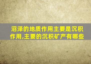 沼泽的地质作用主要是沉积作用,主要的沉积矿产有哪些