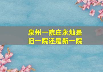 泉州一院庄永灿是旧一院还是新一院