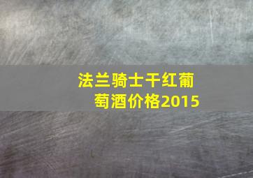 法兰骑士干红葡萄酒价格2015