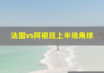 法国vs阿根廷上半场角球